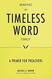 Making the Timeless Word Timely: A Primer for Preachers by Michael B. Brown