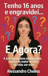 Livro Tenho 16 Anos e Engravidei… E Agora?: A jornada de uma adolescente diante do maior desafio da vida, ser mãe