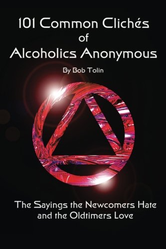 101 Common Cliches of Alcoholics Anonymous: The Sayings the Newcomers Hate and the Oldtimers Love