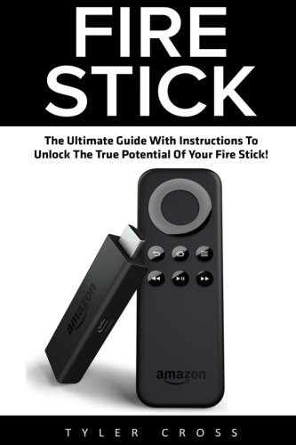 Fire Stick: The Ultimate Guide With Instructions To Unlock The True Potential Of Your Fire Stick (St Fire Stick: The Ultimate Guide With Instructions To Unlock The True Potential Of Your Fire Stick (St
