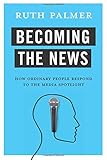 Ruth Palmer, "Becoming the News: How Ordinary People Respond to the Media Spotlight" (Columbia UP, 2017)