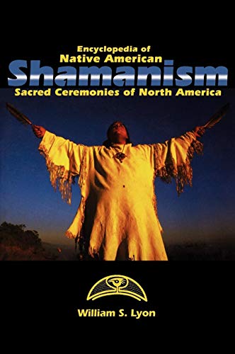 Encyclopedia of Native American Shamanism: Sacred Ceremonies of North America by William S. Lyon