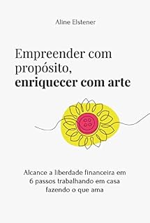 Livro Empreender com propósito, enriquecer com Arte: Alcance a liberdade financeira em 6 passos trabalhando em casa, fazendo o que ama
