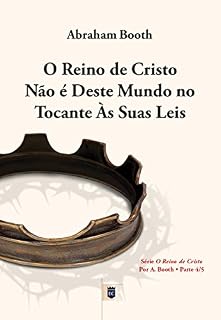 Livro O Reino de Cristo Não é Deste Mundo no Tocante às Suas Leis, por Abraham Booth: Excerto de Um Ensaio sobre o Reino de Cristo, por Abraham Booth