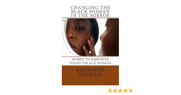 Changing The Black Woman In The Mirror Words To Empower Today S Black Woman By Raymond Sturgis 2010 07 15 Amazon Com Books