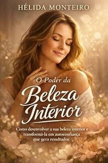 Livro O Poder da Beleza Interior: Como desenvolver a sua beleza interior e transformá-la em autoconfiança que gera resultados