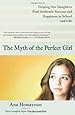The Myth of the Perfect Girl: Helping Our Daughters Find Authentic Success and Happiness in School and Life