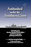 Ambushed Under the Southern Cross: The Making of an American Merchant Marine Officer and His Ensuing by 