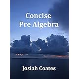 Concise Pre Algebra: Learn Pre Algebra in 30 Hours of Study with Detailed &amp; Concise Explanations, Detailed Example Problems, Over 50 Practice Problems with Solutions