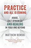 Practice And All Is Coming: Abuse, Cult Dynamics, And Healing In Yoga And Beyond by Matthew Remski