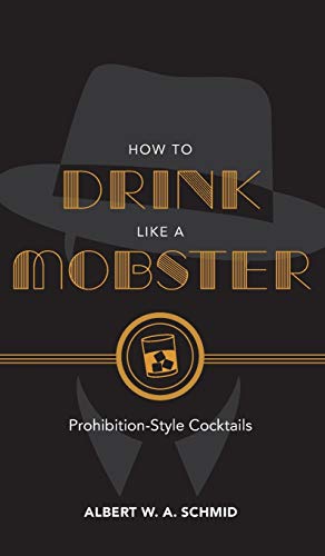 How to Drink Like a Mobster: Prohibition-Style Cocktails by Albert W. A. Schmid