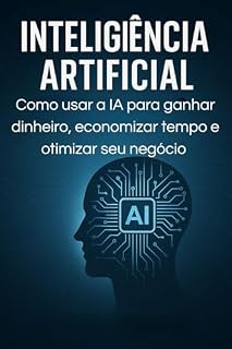 Livro Inteligência Artificial : Como Usar a IA para Ganhar Dinheiro, Economizar Tempo e Automatizar Seu Negócio Digital