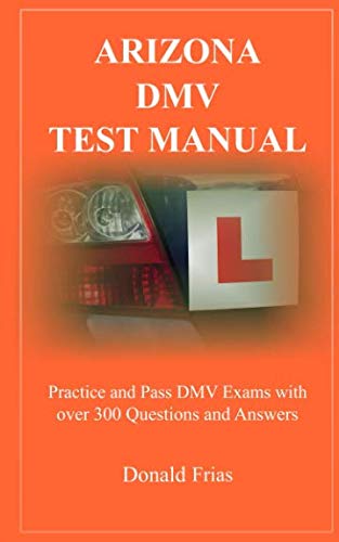 ARIZONA DMV TEST MANUAL: Practice and Pass DMV Exams With Over 300 Questions And Answers ARIZONA DMV TEST MANUAL: Practice and Pass DMV Exams With Over 300 Questions And Answers