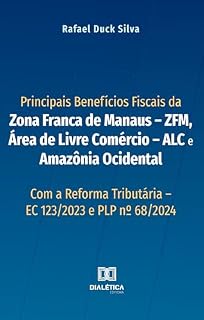 Livro Principais Benefícios Fiscais da Zona Franca de Manaus – ZFM, Área de Livre Comércio – ALC e Amazônia Ocidental: com a Reforma Tributária – EC 123/2023 e PLP nº 68/2024
