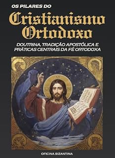 Livro Pilares do Cristianismo Ortodoxo: Doutrina, Tradição Apostólica e Práticas Centrais da Fé Ortodoxa (Biblioteca Ortodoxa Essencial Livro 1)