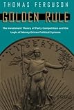 Golden Rule: The Investment Theory of Party Competition and the Logic of Money-Driven Political Systems (American Politics and Political Economy Series)