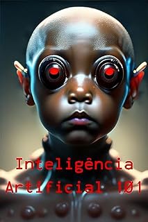 Livro Inteligência Artificial 101: Explorando a Inteligência Artificial: Definições, Vantagens, Desafios e Perspectivas