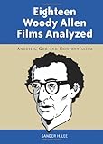 Eighteen Woody Allen Films Analyzed: Anguish, God and Existentialism by Sander H. Lee
