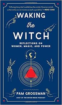 Waking the Witch: Reflections on Women, Magic, and Power, by Pam Grossman Waking the Witch: Reflections on Women, Magic, and Power, by Pam Grossman