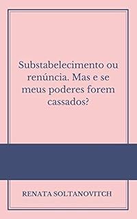 Livro Substabelecimento ou renúncia: Mas e se meus poderes forem cassados?