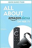 ALL ABOUT ALEXA ON AMAZON FIRE TV: Discover All Things Alexa Can Do For You by QUICK GUIDES TEAM
