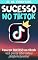 Livro Sucesso no Tiktok: Descubra Como Funciona a Plataforma do Tiktok para Alcançar Sucesso (Estratégias de Marketing)