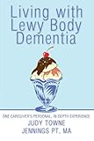 Living with Lewy Body Dementia: One Caregiver's Personal, In-Depth Experience by Judy Towne Jennings