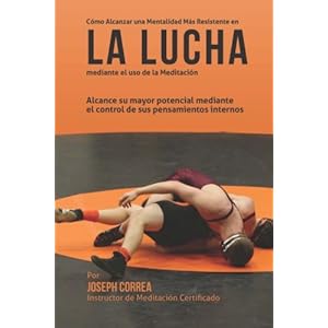 Como Alcanzar una Mentalidad Mas Resistente en la Lucha mediante el uso de la meditacion: Alcance su mayor potencial mediante el control de sus pensam