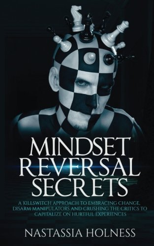 Mindset Reversal secrets: A Killswitch Approach to Embracing Change, Disarm Manipulators And Crushing The Critics To Capitalize On Hurtful Experiences