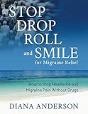 Stop, Drop, Roll, and Smile for Migraine Relief: How to Stop Headache and Migraine Pain Without Drug by Diana Anderson