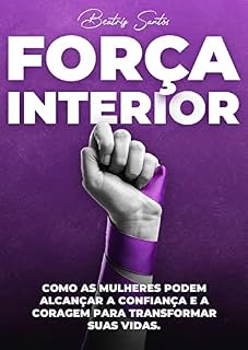 Livro Força Interior: Como as Mulheres Podem Alcançar a Confiança e a Coragem para Transformar suas Vidas: Descubra sua força interior: guia prático para mulheres que desejam transformar suas vidas.