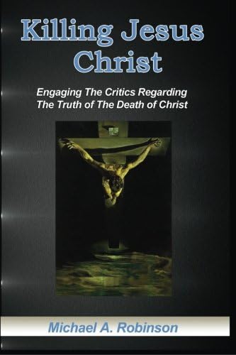 Killing Jesus Christ: Engaging The Critics Regarding The Truth of The Death of Christ