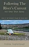 Following The River's Current: And Other Short Stories of Self Realization Through The Natural World by Andrew Aughenbaugh