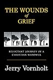 The Wounds of Grief: Reluctant Journey of a Christian Widower by Jerry Vornholt