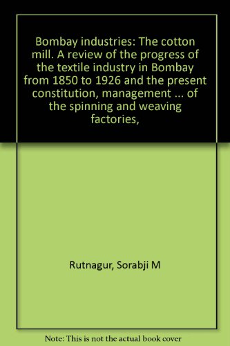 Bombay industries: The cotton mill. A review of the progress of the textile industry in Bombay from 1850 to 1926 and the present constitution, ... of the spinning and weaving factories,