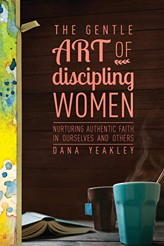 The Gentle Art of Discipling Women: Nurturing Authentic Faith in Ourselves and Others by Dana Yeakley