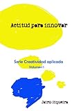 Actitud para innovar: Proceso creativo, bloqueos mentales y crear 7x24 (Creatividad Aplicada nº 1) (Spanish Edition)