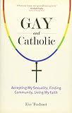 Gay and Catholic: Accepting My Sexuality, Finding Community, Living My Faith by