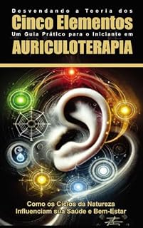 Livro "Desvendando a Teoria dos Cinco Elementos: Um Guia Prático para o Iniciante em Auriculoterapia: Como os Ciclos da Natureza Influenciam sua Saúde e Bem-Estar