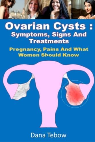 Ovarian Cysts : Symptoms, Signs And Treatments: Pregnancy, Pains And What Women Should Know