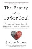 The Beauty of a Darker Soul: Overcoming Trauma Through the Power of Human Connection by Joshua Mantz