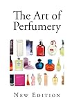 The Art of Perfumery: And Method of Obtaining the Odors of Plants (Making Perfumes, Colognes and Essential Oils)