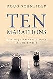 Ten Marathons: Searching for the Soft Ground in a Hard World by Doug Schneider