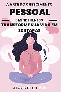 Livro A Arte do Crescimento Pessoal e Mindfulness - Transforme sua Vida em 30 Etapas: Uma jornada de transformação pessoal por meio da prática da Mindfulness e do desenvolvimento de hábitos positivos