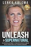 Unleash the Supernatural: Unlock Miraculous Power to Transform Your Health, Wealth and Relationships by Lenka Koloma