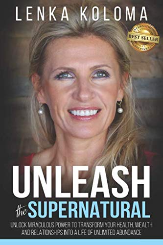 Unleash the Supernatural: Unlock Miraculous Power to Transform Your Health, Wealth and Relationships by Lenka Koloma