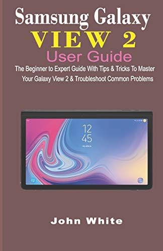 SAMSUNG GALAXY VIEW 2 USER GUIDE: The Beginner to Expert Guide with Tips & Tricks to Master Your Galaxy View 2 and Troubleshoot Common Problems
