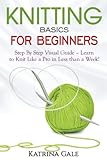 Knitting Basics for Beginners: Step By Step Visual Guide - Learn to Knit Like a Pro in Less than a Week! by Katrina Gale