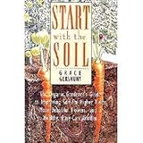 Start With the Soil: The Organic Gardener's Guide to Improving Soil for Higher Yields, More Beautiful Flowers, and a Healthy, Easy-Care Garden by 