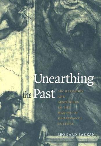 Unearthing the Past: Archaeology and Aesthetics in the Making of Renaissance Culture Unearthing the Past: Archaeology and Aesthetics in the Making of Renaissance Culture